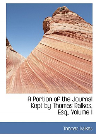 Könyv Portion of the Journal Kept by Thomas Raikes, Esq., Volume I Thomas Raikes