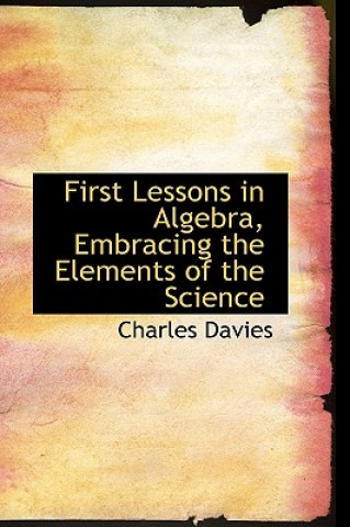 Carte First Lessons in Algebra, Embracing the Elements of the Science Charles Davies