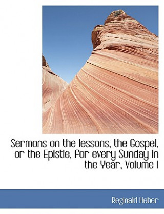 Kniha Sermons on the Lessons, the Gospel, or the Epistle, for Every Sunday in the Year, Volume I Heber
