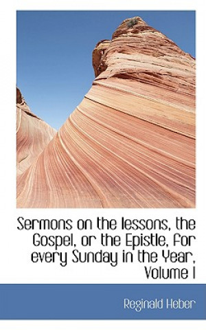 Kniha Sermons on the Lessons, the Gospel, or the Epistle, for Every Sunday in the Year, Volume I Heber