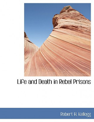 Kniha Life and Death in Rebel Prisons Robert H Kellogg