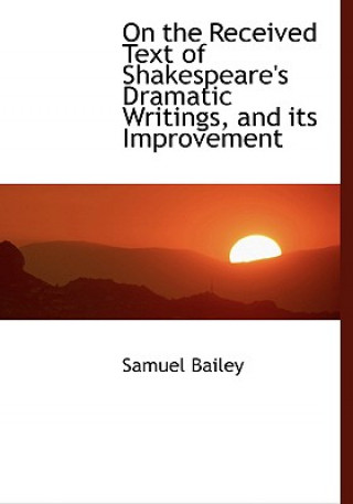 Libro On the Received Text of Shakespeare's Dramatic Writings, and Its Improvement Samuel Bailey