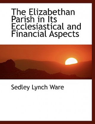 Kniha Elizabethan Parish in Its Ecclesiastical and Financial Aspects Sedley Lynch Ware