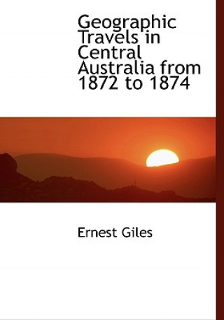 Kniha Geographic Travels in Central Australia from 1872 to 1874 Ernest Giles