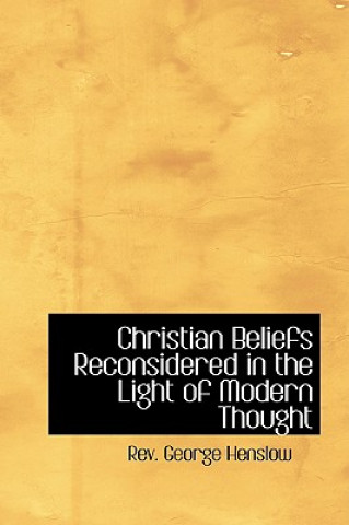 Könyv Christian Beliefs Reconsidered in the Light of Modern Thought Rev George Henslow