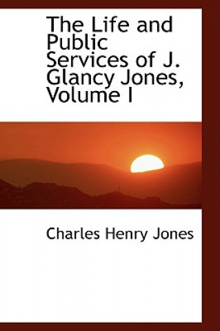 Carte Life and Public Services of J. Glancy Jones, Volume I Charles Henry Jones