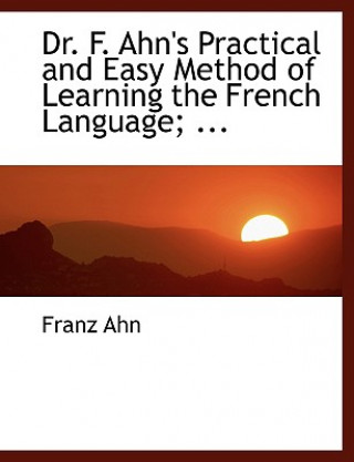 Book Dr. F. Ahn's Practical and Easy Method of Learning the French Language; ... Franz Ahn