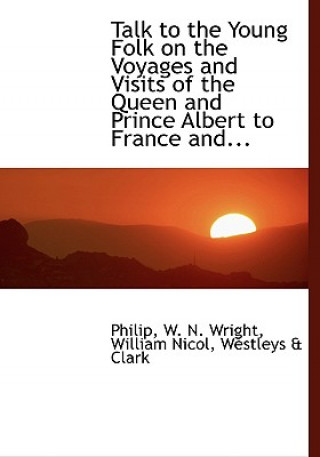 Kniha Talk to the Young Folk on the Voyages and Visits of the Queen and Prince Albert to France And... William Nicol Westleys a W N Wright