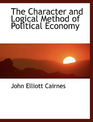 Kniha Character and Logical Method of Political Economy John Elliott Cairnes