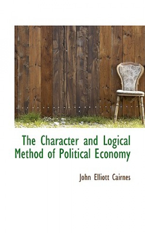 Kniha Character and Logical Method of Political Economy John Elliott Cairnes