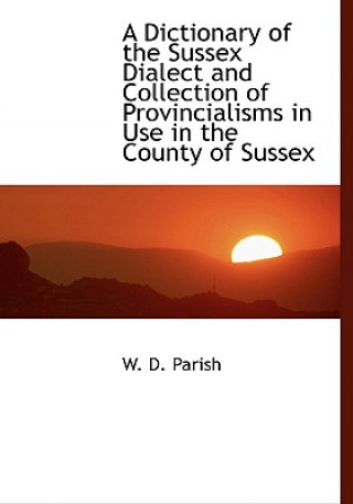 Kniha Dictionary of the Sussex Dialect and Collection of Provincialisms in Use in the County of Sussex W D Parish