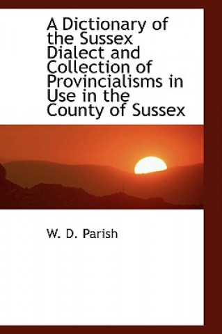 Könyv Dictionary of the Sussex Dialect and Collection of Provincialisms in Use in the County of Sussex W D Parish