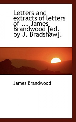 Kniha Letters and Extracts of Letters of ... James Brandwood [Ed. by J. Bradshaw]. James Brandwood