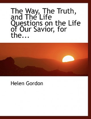 Livre Way, the Truth, and the Life Questions on the Life of Our Savior, for The... Gordon