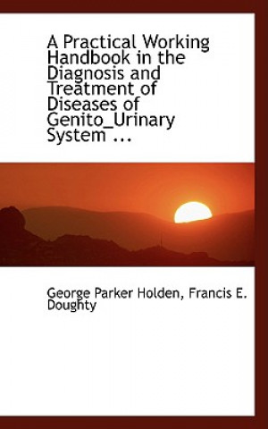 Könyv Practical Working Handbook in the Diagnosis and Treatment of Diseases of Genito_urinary System ... Francis E Doughty Georg Parker Holden