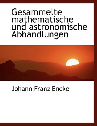 Könyv Gesammelte Mathematische Und Astronomische Abhandlungen Johann Franz Encke