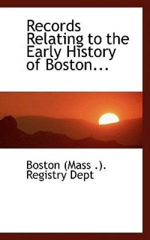 Kniha Records Relating to the Early History of Boston... Boston (Mass ) Registry Dept