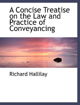 Könyv Concise Treatise on the Law and Practice of Conveyancing Richard Hallilay