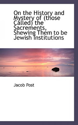 Könyv On the History and Mystery of (Those Called) the Sacrements, Shewing Them to Be Jewish Institutions Jacob Post