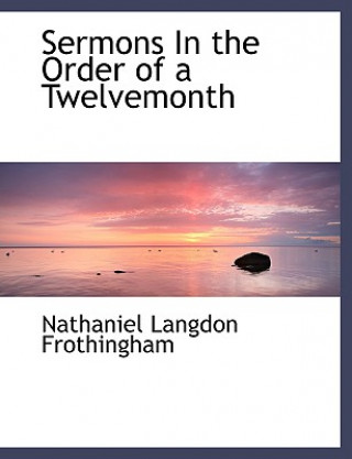 Könyv Sermons in the Order of a Twelvemonth Nathaniel Langdon Frothingham