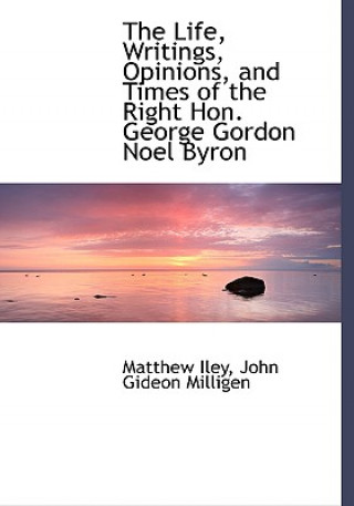 Книга Life, Writings, Opinions, and Times of the Right Hon. George Gordon Noel Byron John Gideon Milligen Matthew Iley