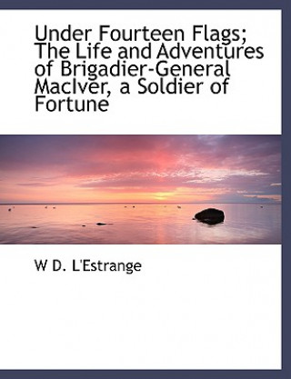 Carte Under Fourteen Flags; The Life and Adventures of Brigadier-General Maciver, a Soldier of Fortune W D L'Estrange