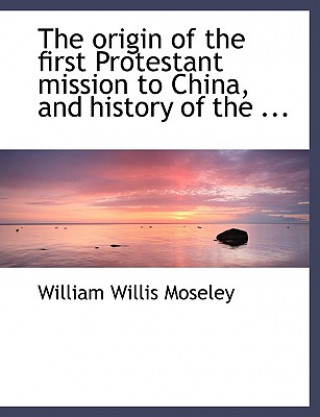 Livre Origin of the First Protestant Mission to China, and History of the ... William Willis Moseley