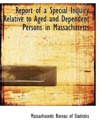 Carte Report of a Special Inquiry Relative to Aged and Dependent Persons in Massachusetts Massachusetts Bureau of Statistics