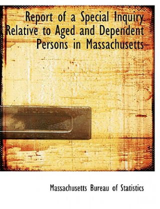 Könyv Report of a Special Inquiry Relative to Aged and Dependent Persons in Massachusetts Massachusetts Bureau of Statistics