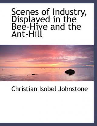 Knjiga Scenes of Industry, Displayed in the Bee-Hive and the Ant-Hill Christian Isobel Johnstone