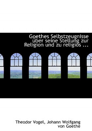 Kniha Goethes Selbstzeugnisse Uber Seine Stellung Zur Religion Und Zu Religios Johann Wolfgang Von Goethe Theod Vogel