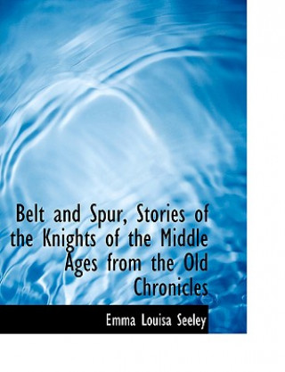 Könyv Belt and Spur, Stories of the Knights of the Middle Ages from the Old Chronicles Emma Louisa Seeley