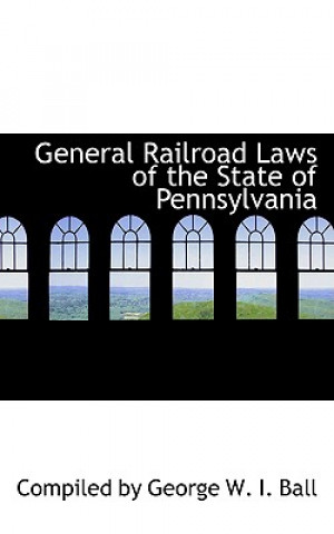 Kniha General Railroad Laws of the State of Pennsylvania Compiled By George W I Ball