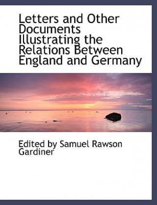 Kniha Letters and Other Documents Illustrating the Relations Between England and Germany Edited By Samuel Rawson Gardiner
