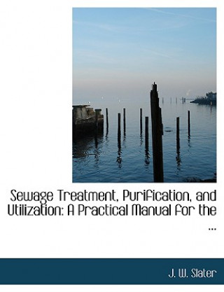 Książka Sewage Treatment, Purification, and Utilization J W Slater