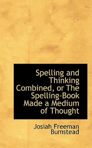 Könyv Spelling and Thinking Combined, or the Spelling-Book Made a Medium of Thought Josiah Freeman Bumstead