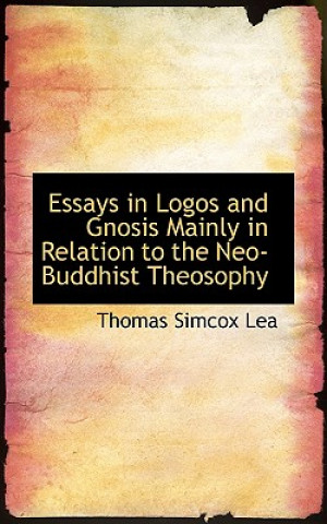 Könyv Essays in Logos and Gnosis Mainly in Relation to the Neo-Buddhist Theosophy Thomas Simcox Lea