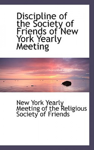 Kniha Discipline of the Society of Friends of New York Yearly Meeting York Yearly Meeting of the Religious Soc