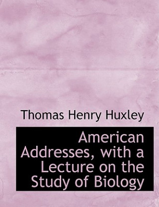 Kniha American Addresses, with a Lecture on the Study of Biology Thomas Henry Huxley