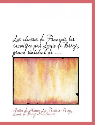 Kniha Les Chasses de Franasois Ier Racontaces Par Louis de Braczac, Grand Sacnacchal de ... Louis De B De Massoc La Ferriaure-Percy