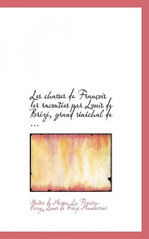 Kniha Les Chasses de Franasois Ier Racontaces Par Louis de Braczac, Grand Sacnacchal de ... Louis De B De Massoc La Ferriaure-Percy