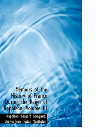 Carte Memoirs of the History of France During the Reign of Napoleon, Volume III Charles Jean Tristan M Gaspard Gourgaud