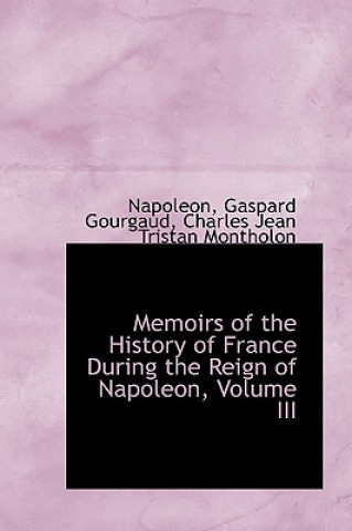 Könyv Memoirs of the History of France During the Reign of Napoleon, Volume III Charles Jean Tristan M Gaspard Gourgaud