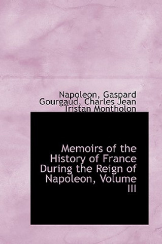 Kniha Memoirs of the History of France During the Reign of Napoleon, Volume III Charles Jean Tristan M Gaspard Gourgaud