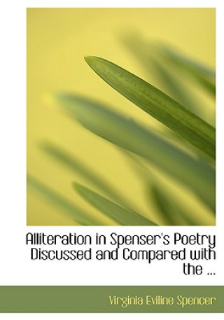 Könyv Alliteration in Spenser's Poetry Discussed and Compared with the ... Virginia Eviline Spencer