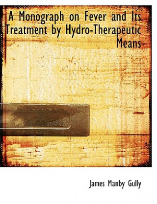 Kniha Monograph on Fever and Its Treatment by Hydro-Therapeutic Means James Manby Gully