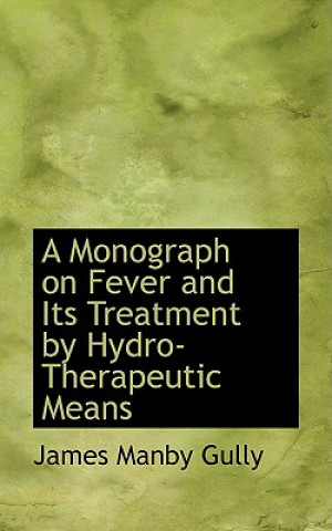 Kniha Monograph on Fever and Its Treatment by Hydro-Therapeutic Means James Manby Gully