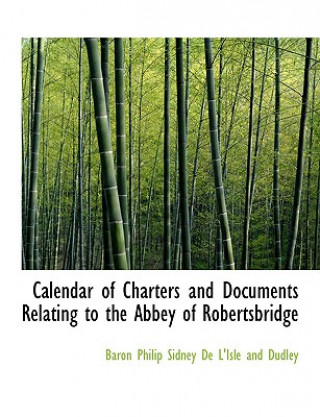 Könyv Calendar of Charters and Documents Relating to the Abbey of Robertsbridge Baro Philip Sidney De L'Isle and Dudley