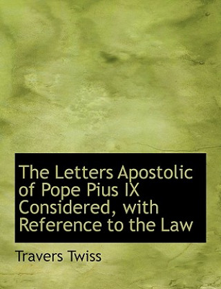 Kniha Letters Apostolic of Pope Pius IX Considered, with Reference to the Law Travers Twiss