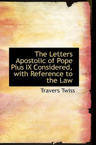 Könyv Letters Apostolic of Pope Pius IX Considered, with Reference to the Law Travers Twiss